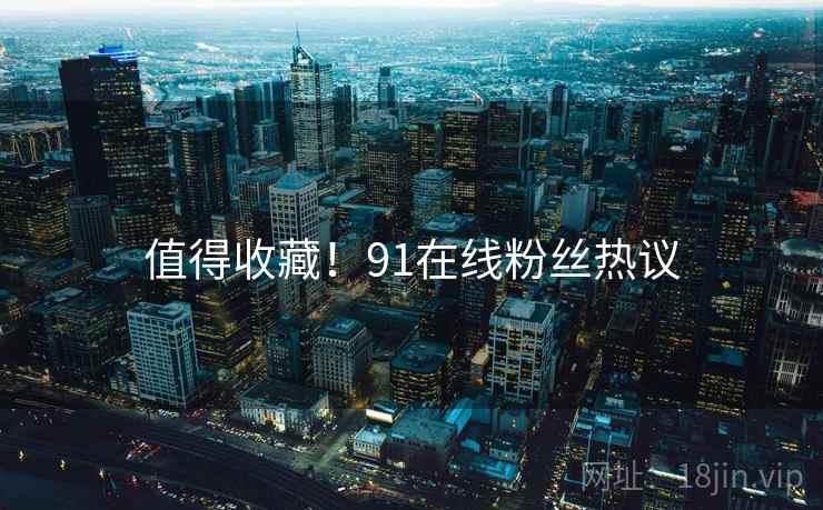 值得收藏！91在线粉丝热议