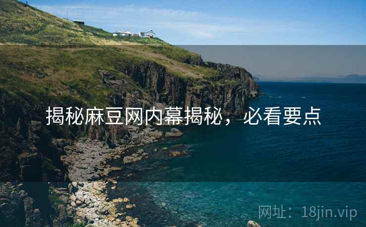 揭秘麻豆网内幕揭秘，必看要点