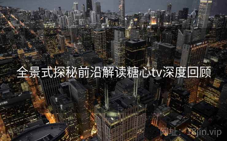 全景式探秘前沿解读糖心tv深度回顾
