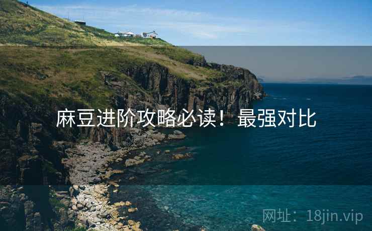 麻豆进阶攻略必读！最强对比