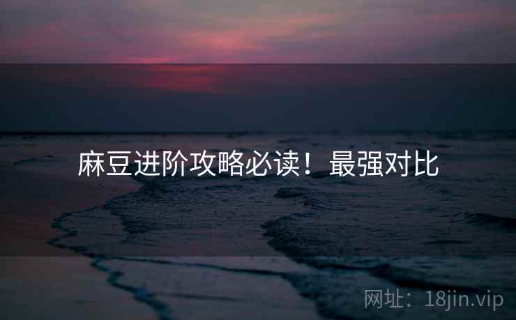 麻豆进阶攻略必读！最强对比