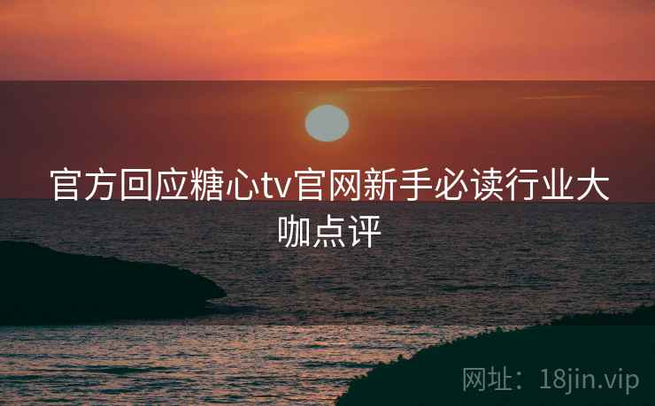 官方回应糖心tv官网新手必读行业大咖点评