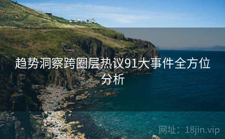 趋势洞察跨圈层热议91大事件全方位分析
