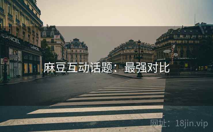 麻豆互动话题：最强对比