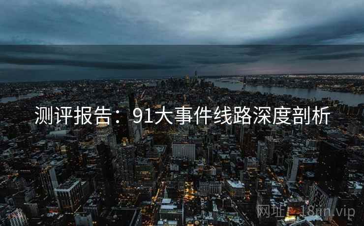 测评报告：91大事件线路深度剖析