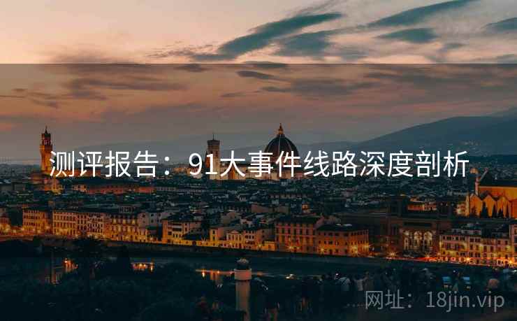 测评报告：91大事件线路深度剖析