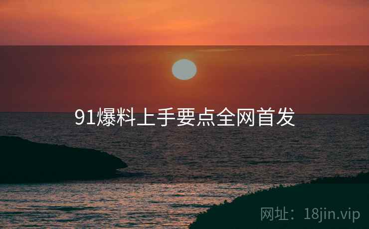 91爆料上手要点全网首发