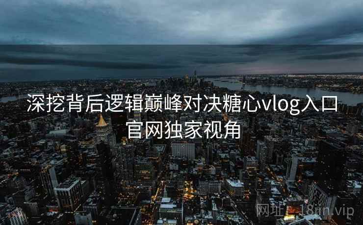 深挖背后逻辑巅峰对决糖心vlog入口官网独家视角