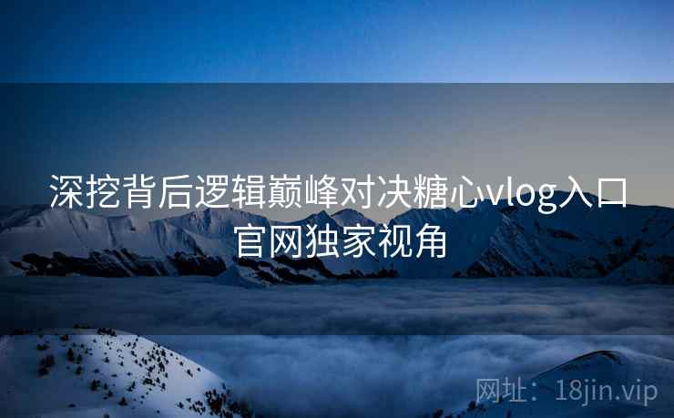 深挖背后逻辑巅峰对决糖心vlog入口官网独家视角