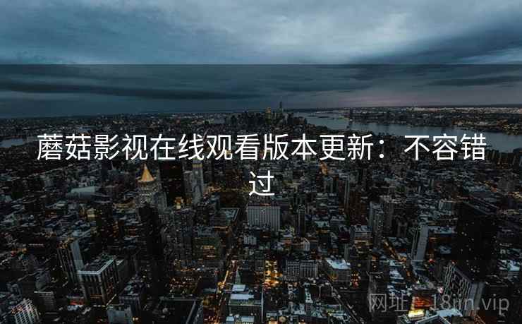 蘑菇影视在线观看版本更新：不容错过