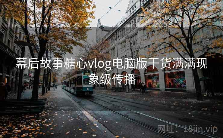 幕后故事糖心vlog电脑版干货满满现象级传播