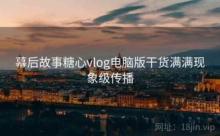 幕后故事糖心vlog电脑版干货满满现象级传播