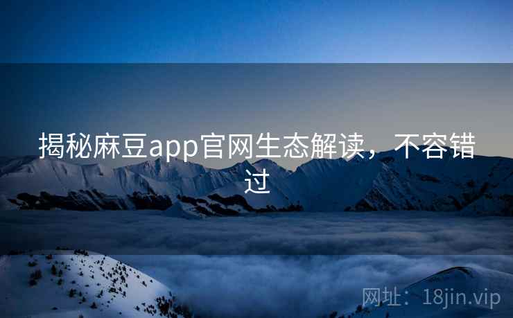 揭秘麻豆app官网生态解读，不容错过