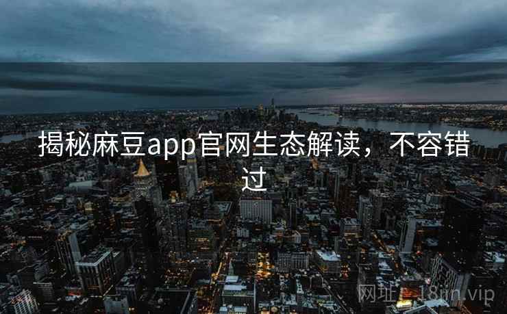 揭秘麻豆app官网生态解读，不容错过