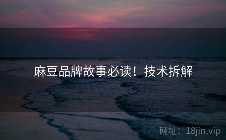 麻豆品牌故事必读！技术拆解
