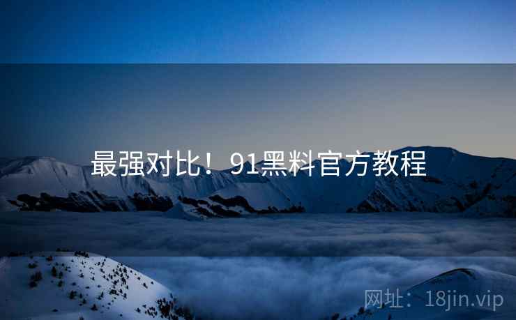 最强对比！91黑料官方教程