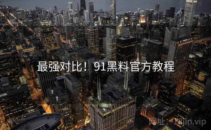 最强对比！91黑料官方教程