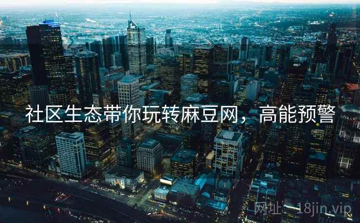 社区生态带你玩转麻豆网，高能预警