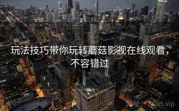 玩法技巧带你玩转蘑菇影视在线观看，不容错过