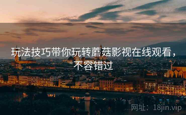 玩法技巧带你玩转蘑菇影视在线观看，不容错过