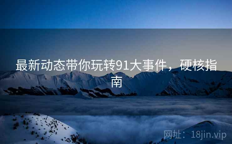 最新动态带你玩转91大事件，硬核指南