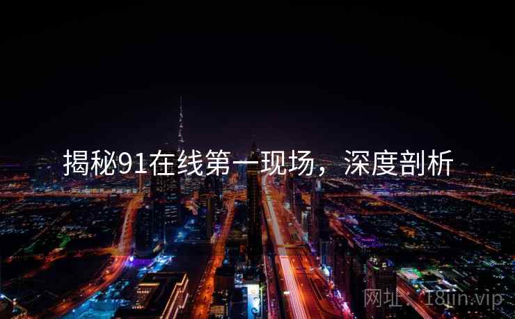 揭秘91在线第一现场，深度剖析