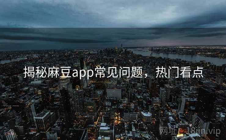 揭秘麻豆app常见问题，热门看点