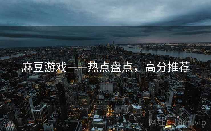 麻豆游戏——热点盘点，高分推荐