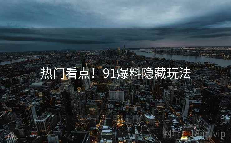 热门看点！91爆料隐藏玩法