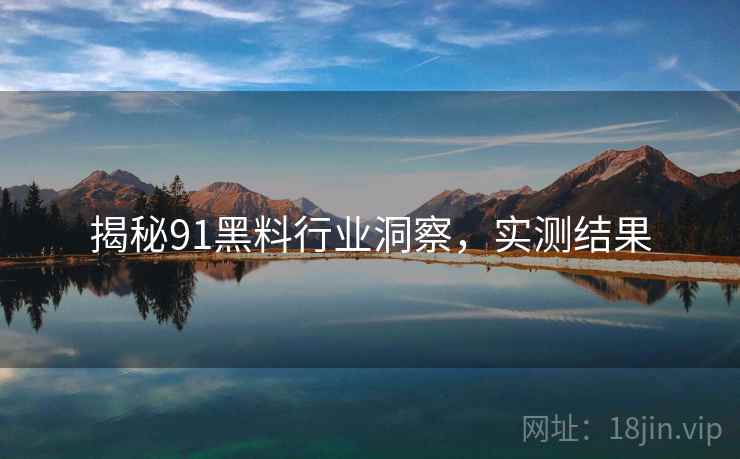 揭秘91黑料行业洞察，实测结果