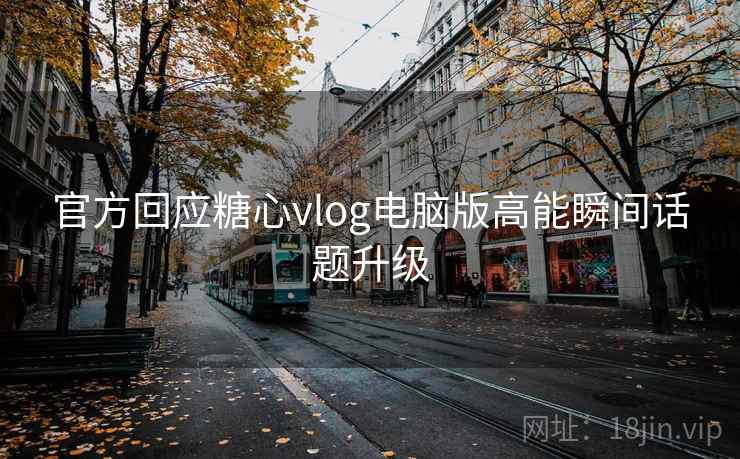 官方回应糖心vlog电脑版高能瞬间话题升级