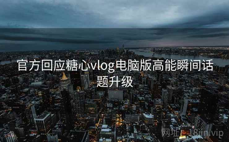 官方回应糖心vlog电脑版高能瞬间话题升级