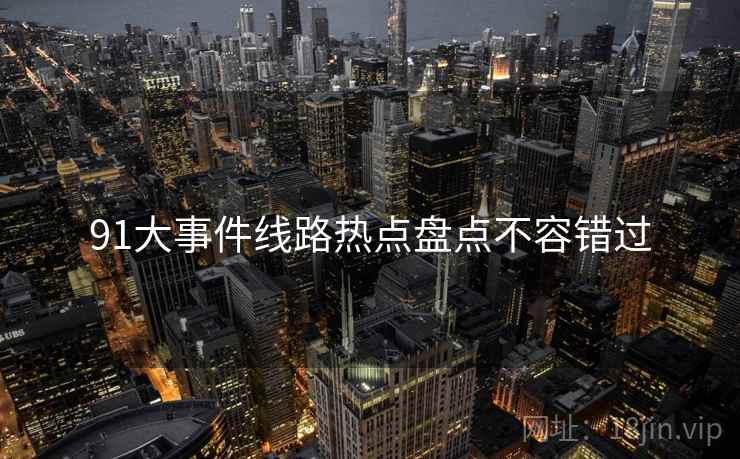 91大事件线路热点盘点不容错过