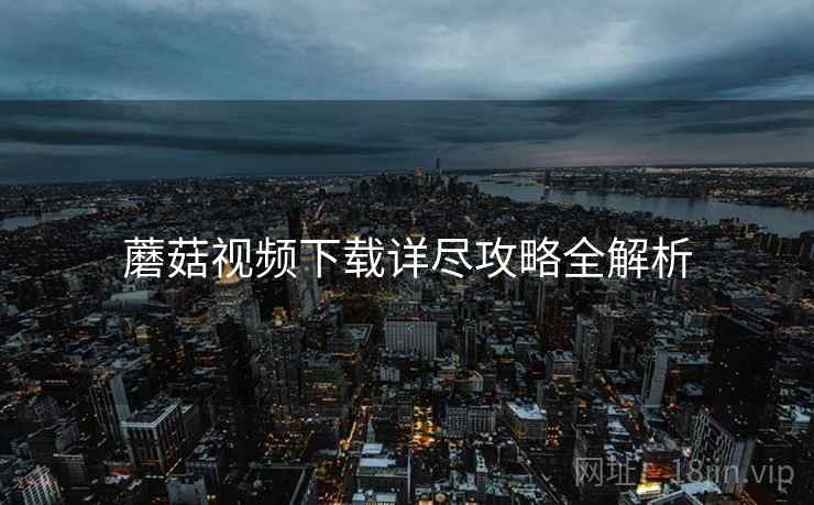 蘑菇视频下载详尽攻略全解析