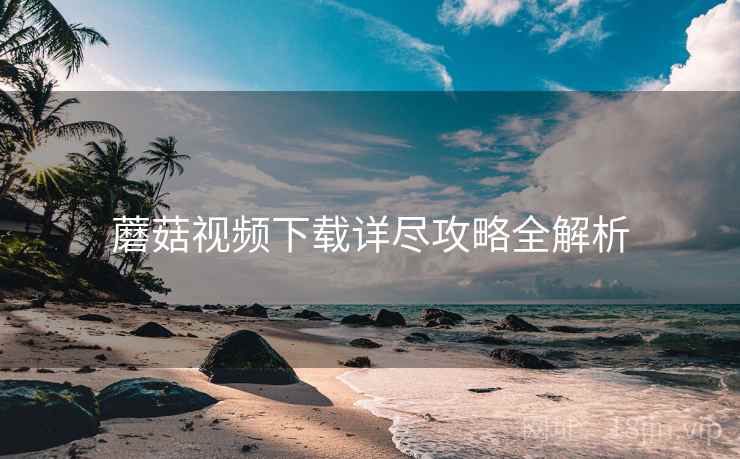 蘑菇视频下载详尽攻略全解析