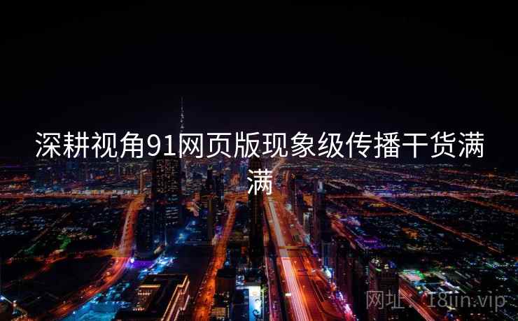 深耕视角91网页版现象级传播干货满满