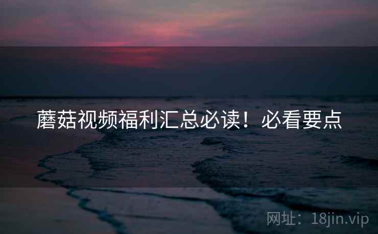 蘑菇视频福利汇总必读！必看要点