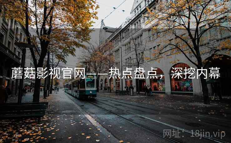 蘑菇影视官网——热点盘点，深挖内幕