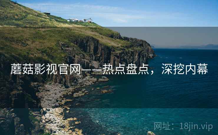 蘑菇影视官网——热点盘点，深挖内幕