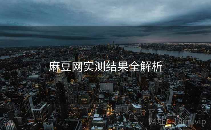 麻豆网实测结果全解析