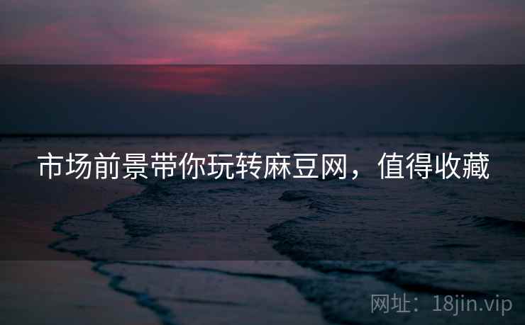 市场前景带你玩转麻豆网，值得收藏
