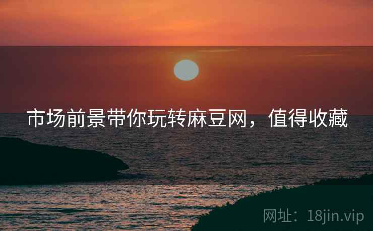 市场前景带你玩转麻豆网，值得收藏