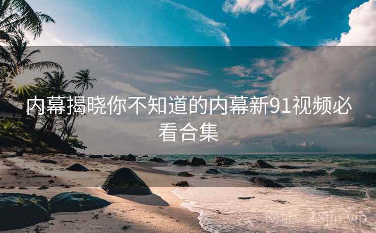 内幕揭晓你不知道的内幕新91视频必看合集
