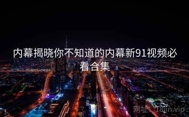 内幕揭晓你不知道的内幕新91视频必看合集
