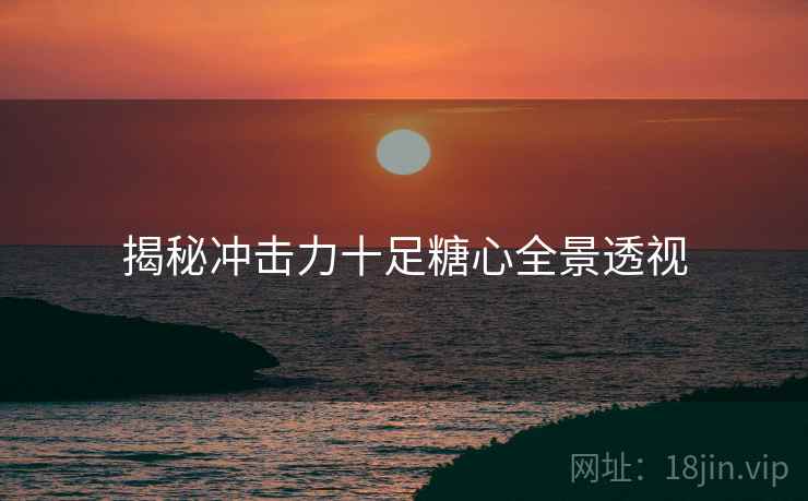 揭秘冲击力十足糖心全景透视