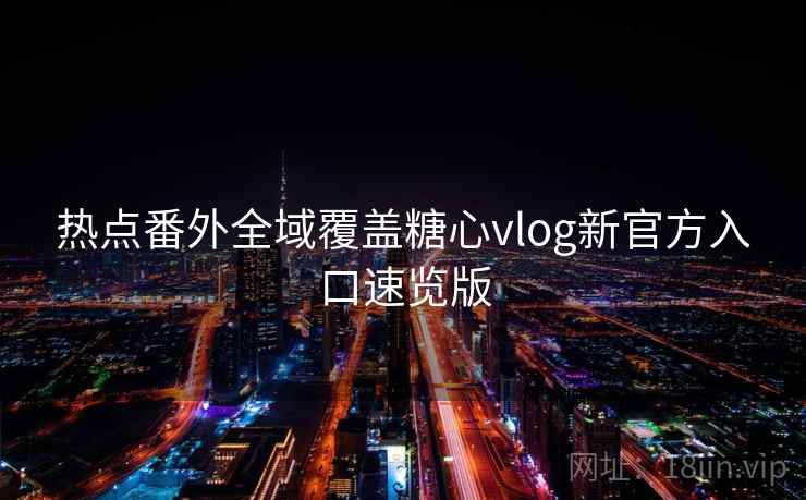 热点番外全域覆盖糖心vlog新官方入口速览版