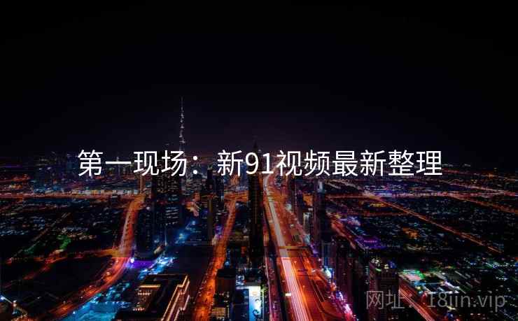 第一现场：新91视频最新整理