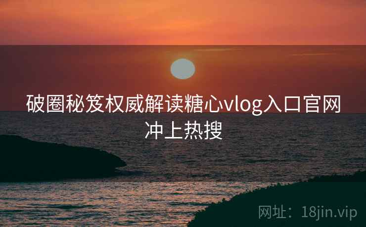 破圈秘笈权威解读糖心vlog入口官网冲上热搜
