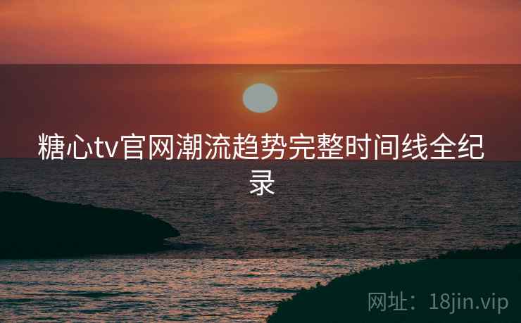 糖心tv官网潮流趋势完整时间线全纪录