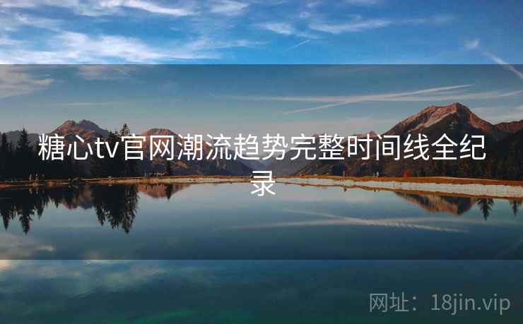 糖心tv官网潮流趋势完整时间线全纪录